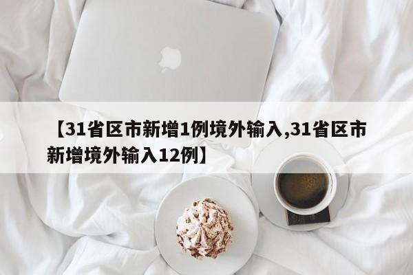 【31省区市新增1例境外输入,31省区市新增境外输入12例】
