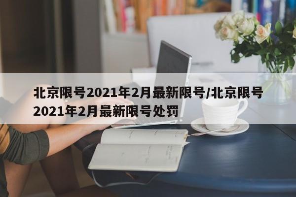 北京限号2021年2月最新限号/北京限号2021年2月最新限号处罚