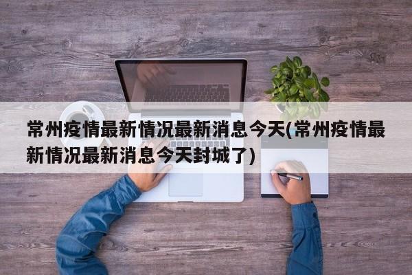 常州疫情最新情况最新消息今天(常州疫情最新情况最新消息今天封城了)