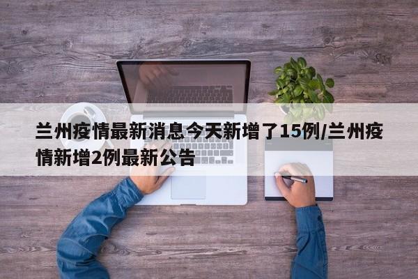 兰州疫情最新消息今天新增了15例/兰州疫情新增2例最新公告