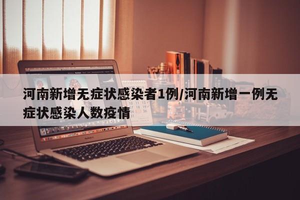 河南新增无症状感染者1例/河南新增一例无症状感染人数疫情