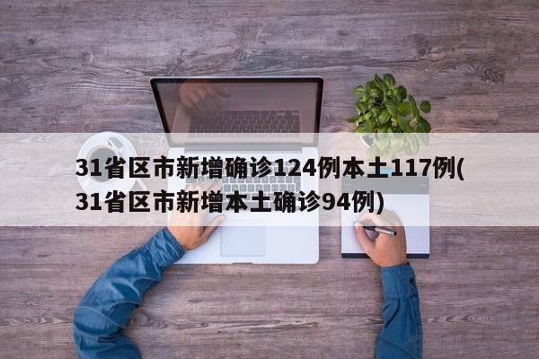 31省区市新增确诊124例本土117例(31省区市新增本土确诊94例)