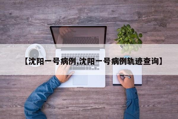【沈阳一号病例,沈阳一号病例轨迹查询】