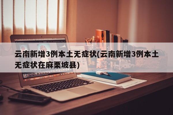 云南新增3例本土无症状(云南新增3例本土无症状在麻栗坡县)