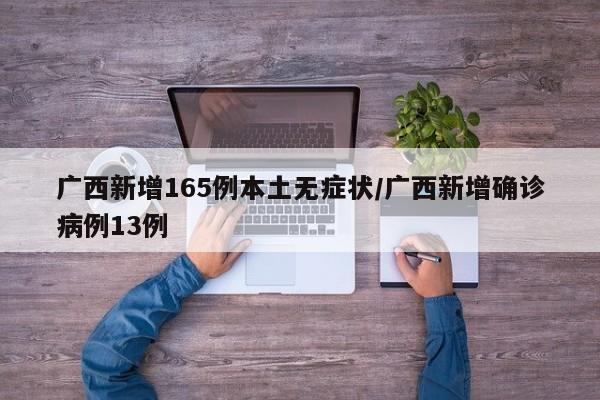 广西新增165例本土无症状/广西新增确诊病例13例