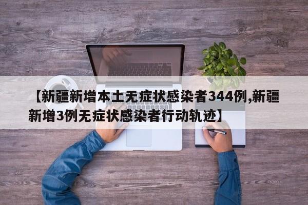 【新疆新增本土无症状感染者344例,新疆新增3例无症状感染者行动轨迹】