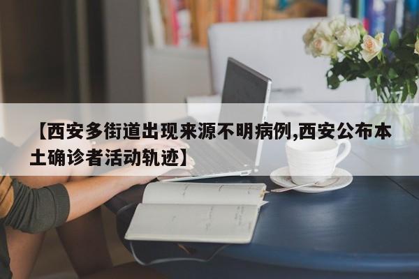 【西安多街道出现来源不明病例,西安公布本土确诊者活动轨迹】