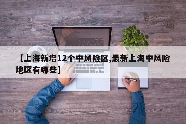 【上海新增12个中风险区,最新上海中风险地区有哪些】