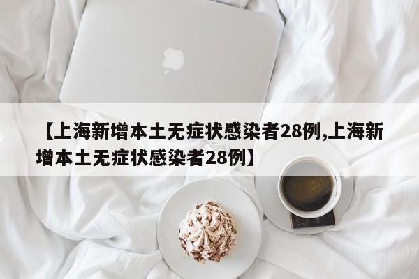 【上海新增本土无症状感染者28例,上海新增本土无症状感染者28例】