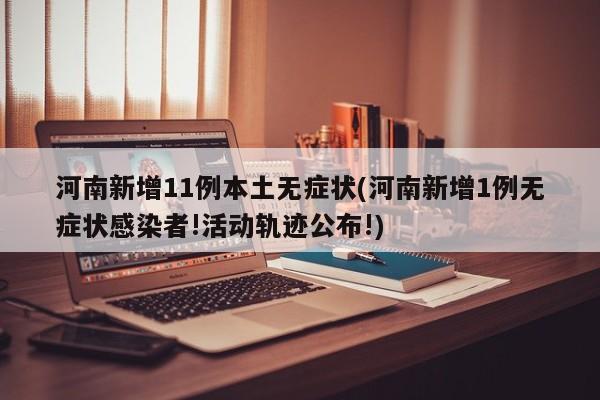 河南新增11例本土无症状(河南新增1例无症状感染者!活动轨迹公布!)