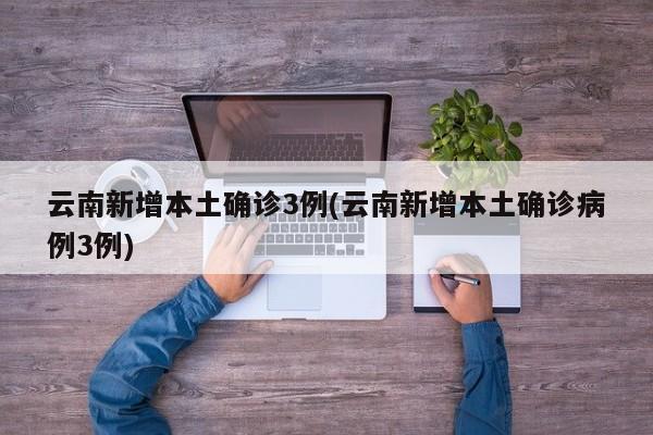 云南新增本土确诊3例(云南新增本土确诊病例3例)