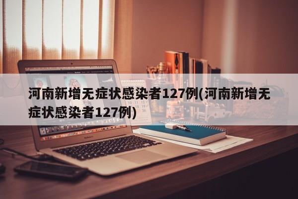 河南新增无症状感染者127例(河南新增无症状感染者127例)