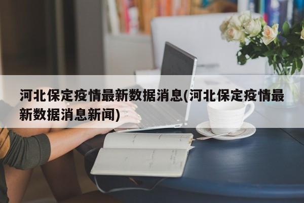 河北保定疫情最新数据消息(河北保定疫情最新数据消息新闻)