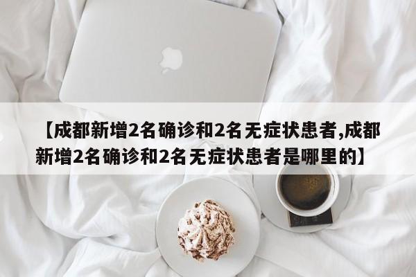 【成都新增2名确诊和2名无症状患者,成都新增2名确诊和2名无症状患者是哪里的】