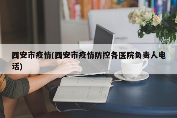 西安市疫情(西安市疫情防控各医院负责人电话)