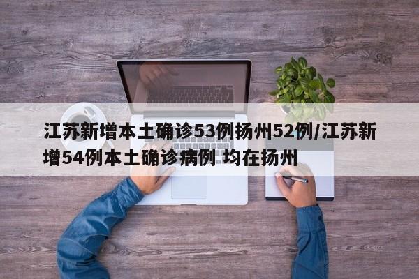 江苏新增本土确诊53例扬州52例/江苏新增54例本土确诊病例 均在扬州