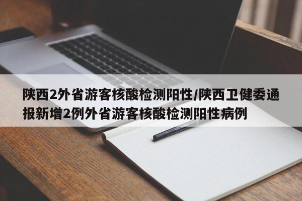 陕西2外省游客核酸检测阳性/陕西卫健委通报新增2例外省游客核酸检测阳性病例