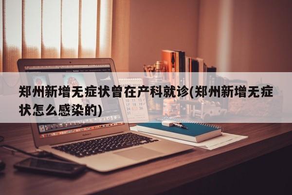 郑州新增无症状曾在产科就诊(郑州新增无症状怎么感染的)