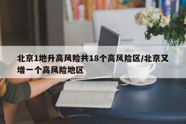 北京1地升高风险共18个高风险区/北京又增一个高风险地区