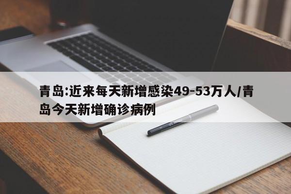 青岛:近来每天新增感染49-53万人/青岛今天新增确诊病例