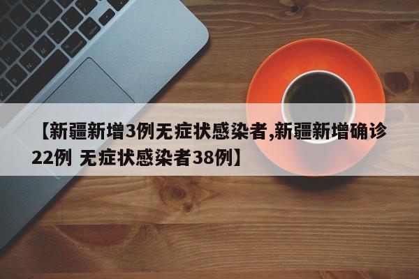【新疆新增3例无症状感染者,新疆新增确诊22例 无症状感染者38例】