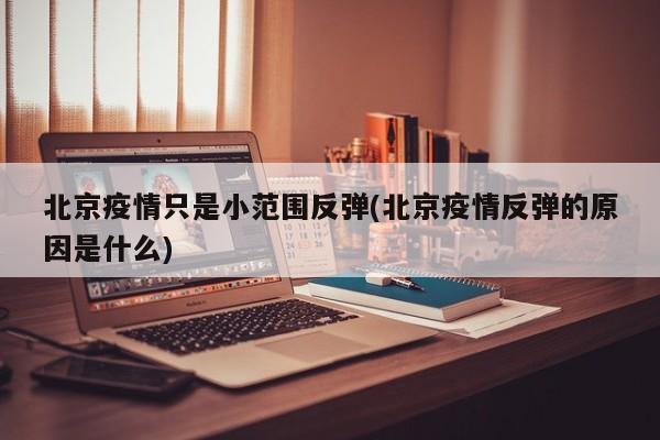 北京疫情只是小范围反弹(北京疫情反弹的原因是什么)