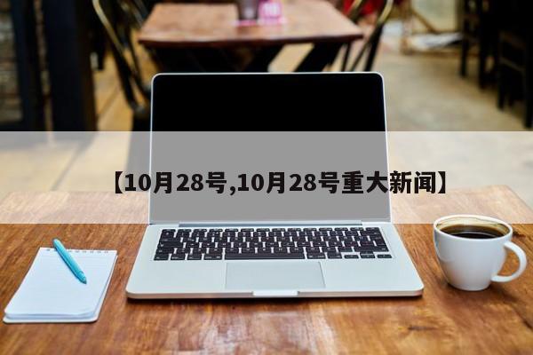【10月28号,10月28号重大新闻】