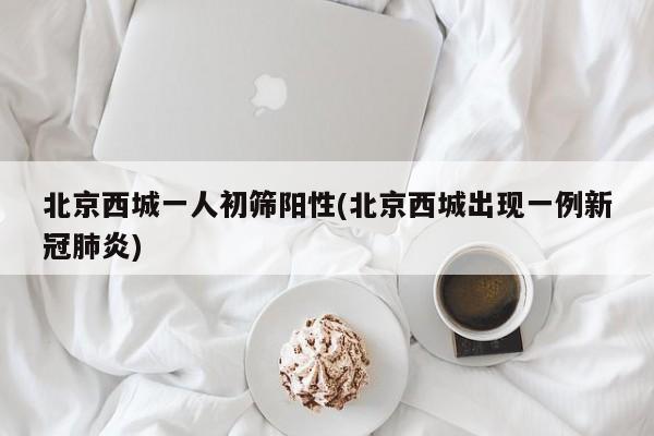 北京西城一人初筛阳性(北京西城出现一例新冠肺炎)