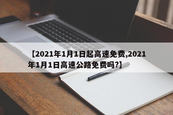 【2021年1月1日起高速免费,2021年1月1日高速公路免费吗?】