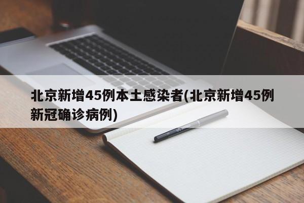 北京新增45例本土感染者(北京新增45例新冠确诊病例)