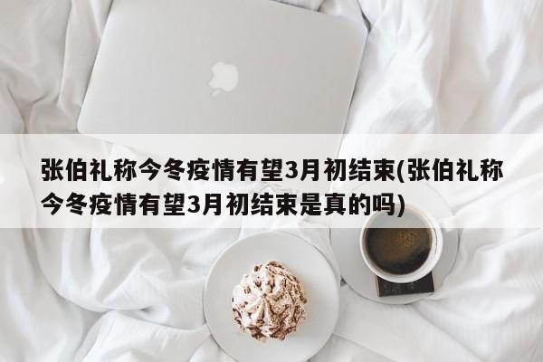 张伯礼称今冬疫情有望3月初结束(张伯礼称今冬疫情有望3月初结束是真的吗)