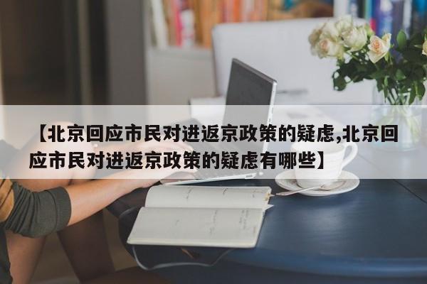 【北京回应市民对进返京政策的疑虑,北京回应市民对进返京政策的疑虑有哪些】