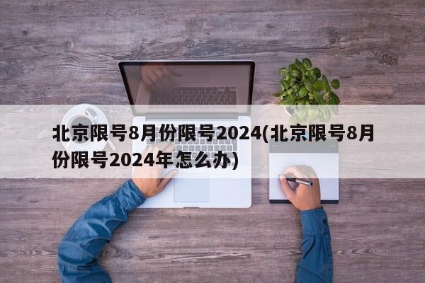 北京限号8月份限号2024(北京限号8月份限号2024年怎么办)