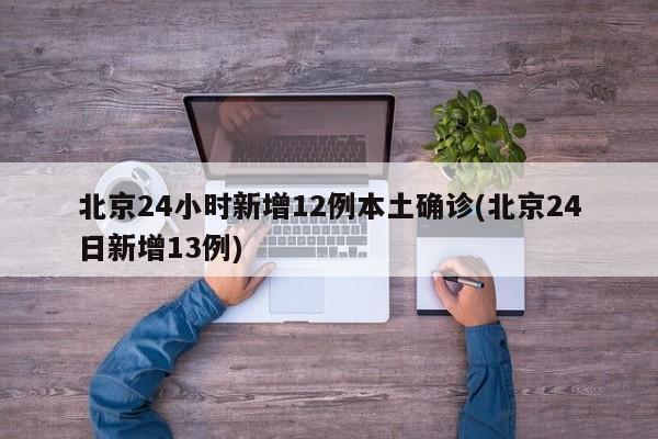 北京24小时新增12例本土确诊(北京24日新增13例)