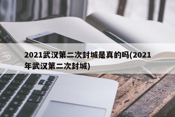 2021武汉第二次封城是真的吗(2021年武汉第二次封城)