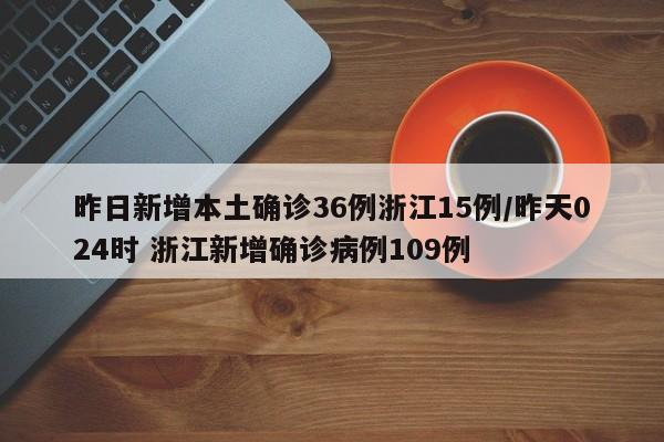 昨日新增本土确诊36例浙江15例/昨天024时 浙江新增确诊病例109例