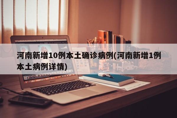 河南新增10例本土确诊病例(河南新增1例本土病例详情)