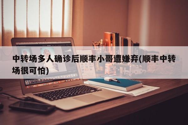 中转场多人确诊后顺丰小哥遭嫌弃(顺丰中转场很可怕)