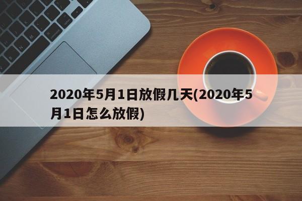 2020年5月1日放假几天(2020年5月1日怎么放假)