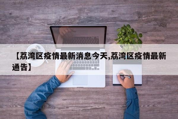 【荔湾区疫情最新消息今天,荔湾区疫情最新通告】