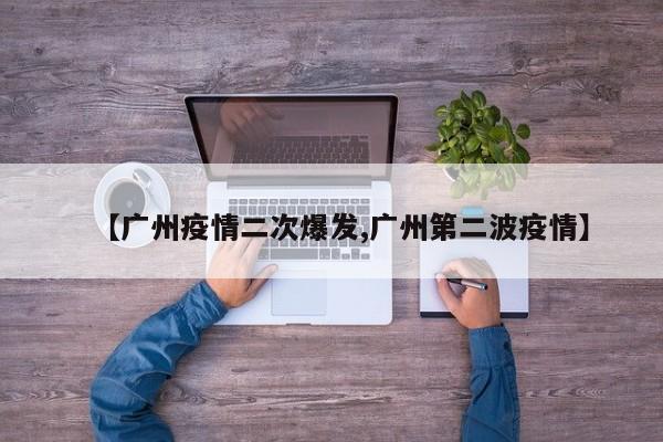 【广州疫情二次爆发,广州第二波疫情】