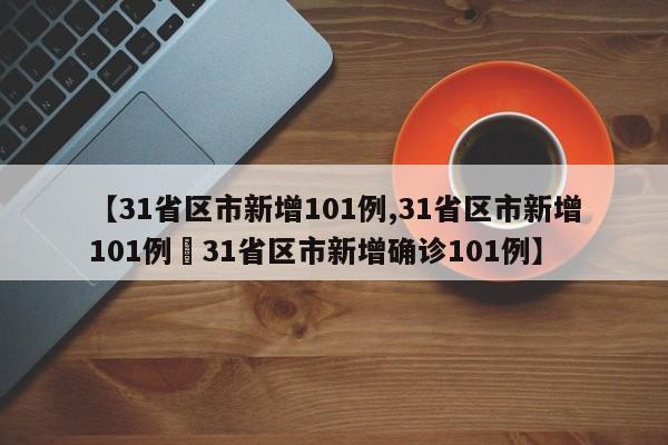【31省区市新增101例,31省区市新增101例›31省区市新增确诊101例】