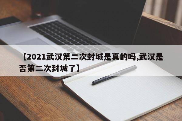 【2021武汉第二次封城是真的吗,武汉是否第二次封城了】