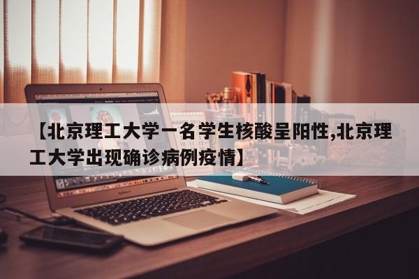 【北京理工大学一名学生核酸呈阳性,北京理工大学出现确诊病例疫情】