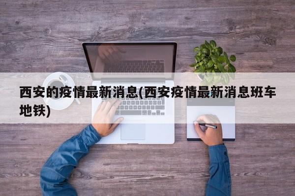 西安的疫情最新消息(西安疫情最新消息班车地铁)