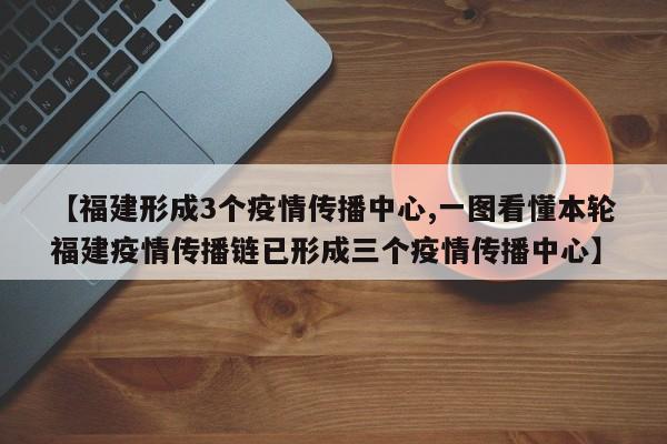 【福建形成3个疫情传播中心,一图看懂本轮福建疫情传播链已形成三个疫情传播中心】