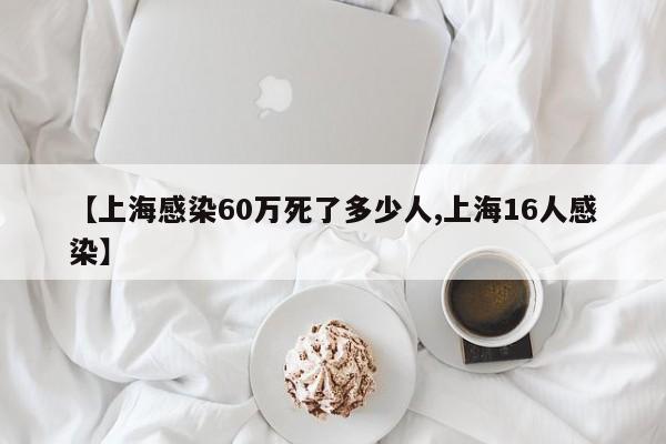 【上海感染60万死了多少人,上海16人感染】