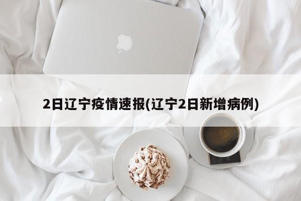 2日辽宁疫情速报(辽宁2日新增病例)