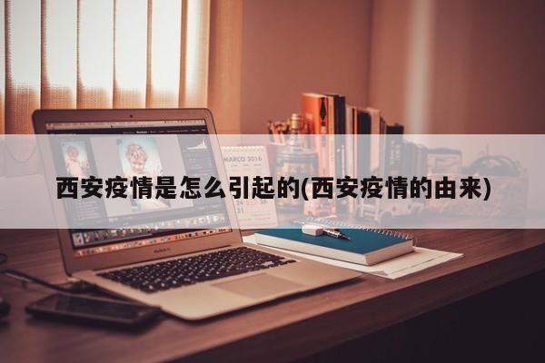 西安疫情是怎么引起的(西安疫情的由来)