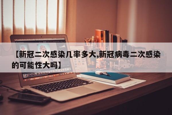 【新冠二次感染几率多大,新冠病毒二次感染的可能性大吗】